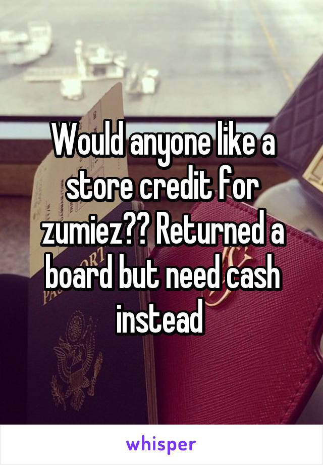 Would anyone like a store credit for zumiez?? Returned a board but need cash instead 