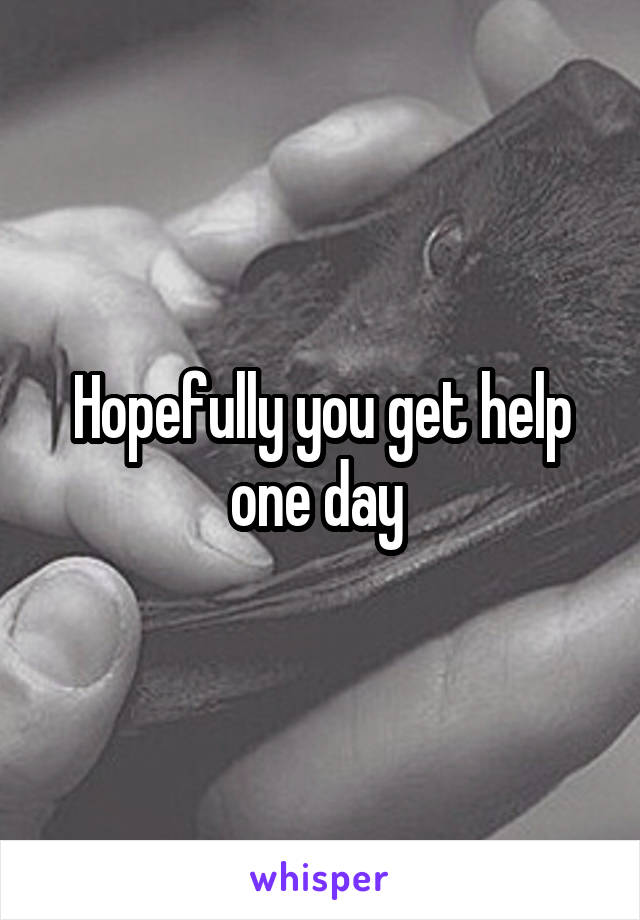 Hopefully you get help one day 
