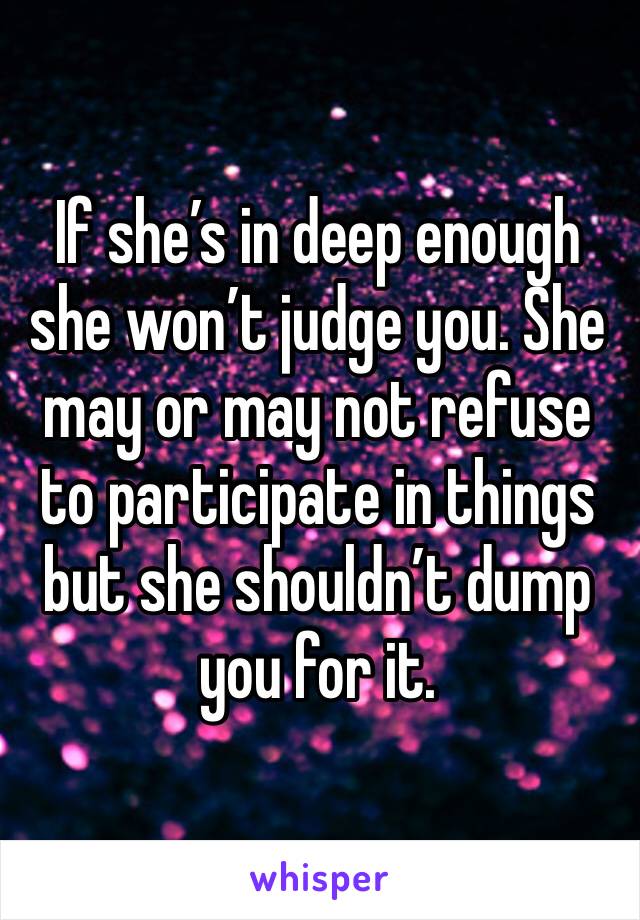 If she’s in deep enough she won’t judge you. She may or may not refuse to participate in things but she shouldn’t dump you for it.