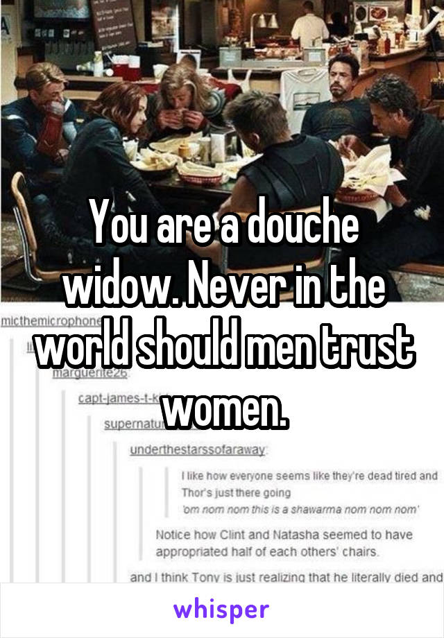 You are a douche widow. Never in the world should men trust women.