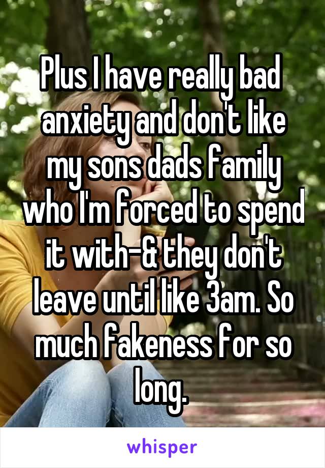 Plus I have really bad  anxiety and don't like my sons dads family who I'm forced to spend it with-& they don't leave until like 3am. So much fakeness for so long. 
