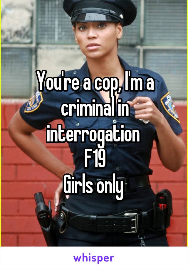 You're a cop, I'm a criminal in interrogation 
F19
Girls only 