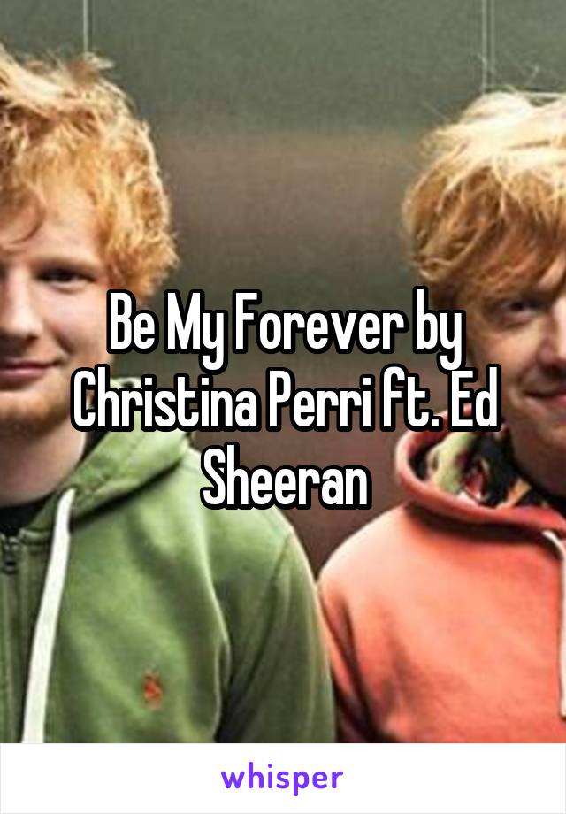 Be My Forever by Christina Perri ft. Ed Sheeran