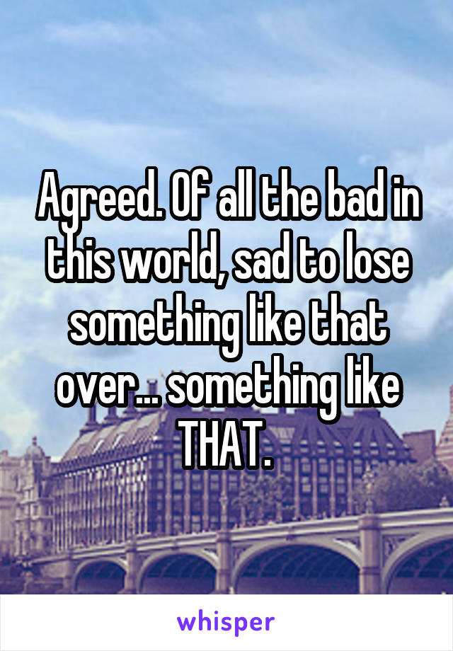 Agreed. Of all the bad in this world, sad to lose something like that over... something like THAT. 