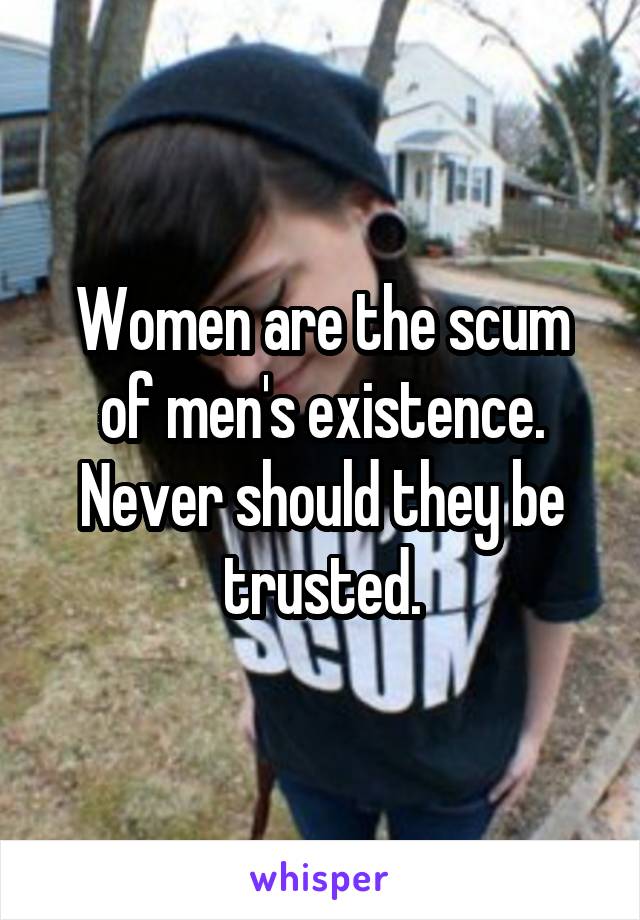 Women are the scum of men's existence. Never should they be trusted.