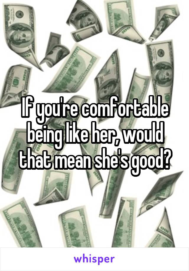 If you're comfortable being like her, would that mean she's good?