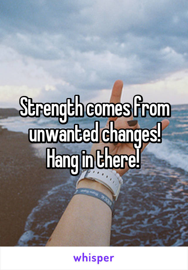 Strength comes from unwanted changes! Hang in there! 