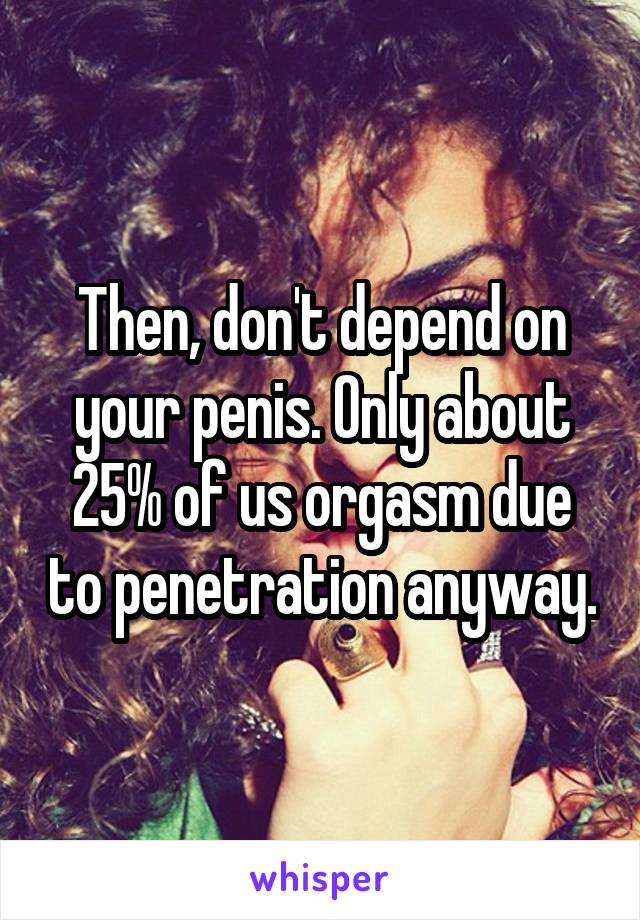 Then, don't depend on your penis. Only about 25% of us orgasm due to penetration anyway.