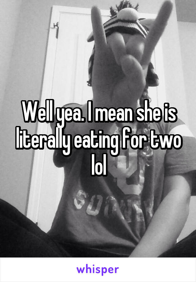 Well yea. I mean she is literally eating for two lol