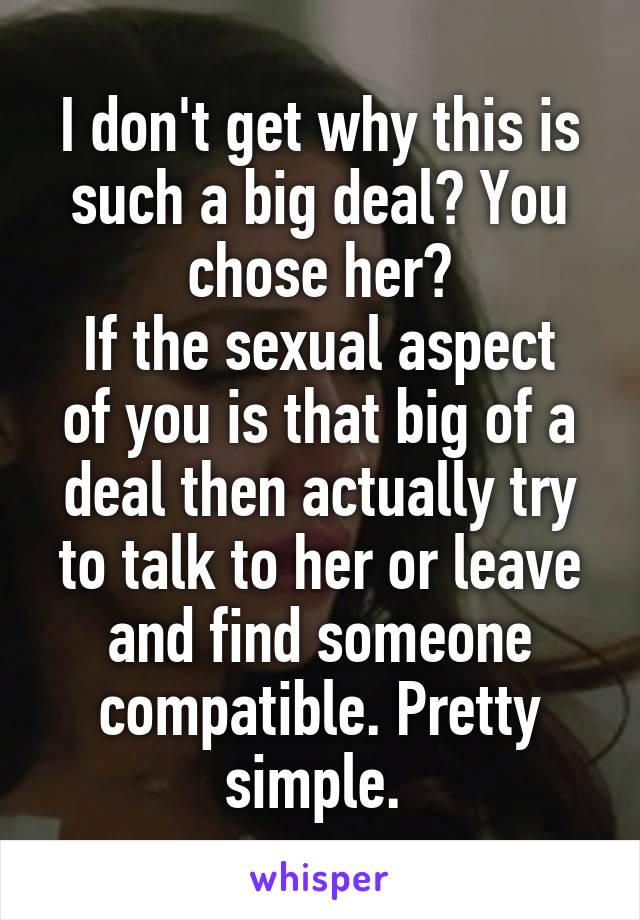 I don't get why this is such a big deal? You chose her?
If the sexual aspect of you is that big of a deal then actually try to talk to her or leave and find someone compatible. Pretty simple. 