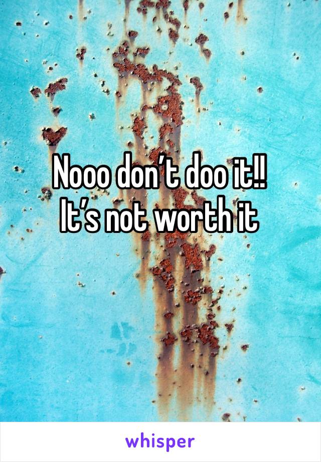 Nooo don’t doo it!! 
It’s not worth it