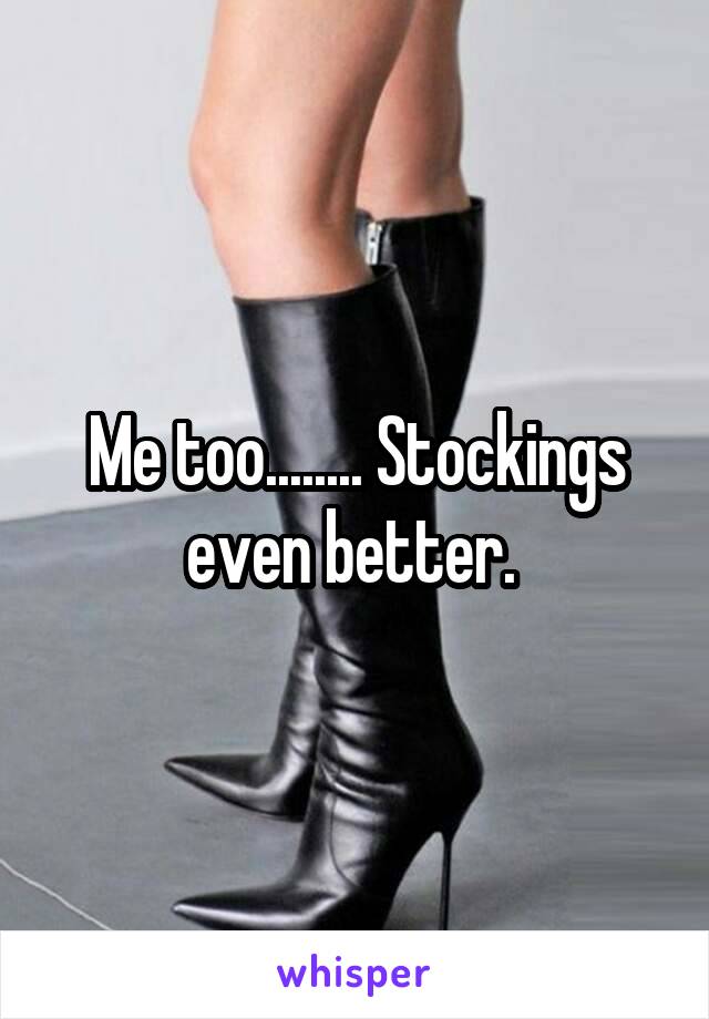 Me too........ Stockings even better. 