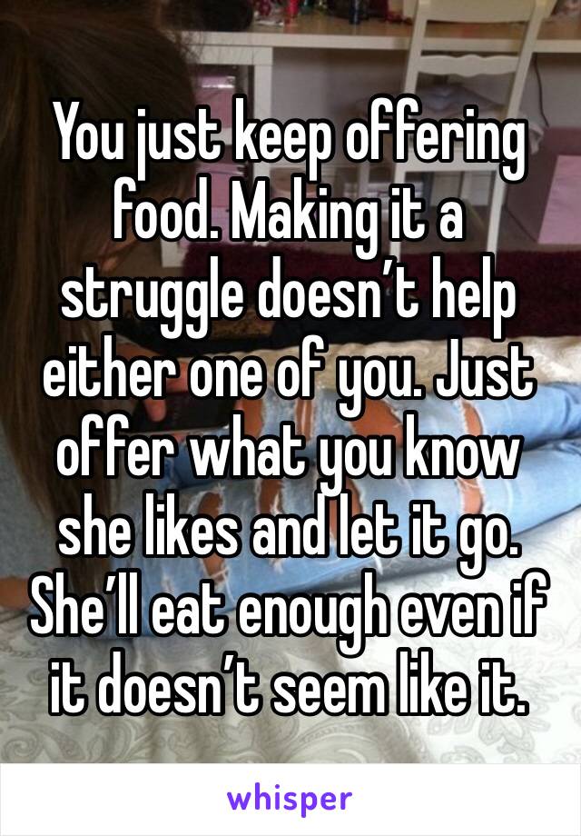 You just keep offering food. Making it a struggle doesn’t help either one of you. Just offer what you know she likes and let it go. She’ll eat enough even if it doesn’t seem like it.