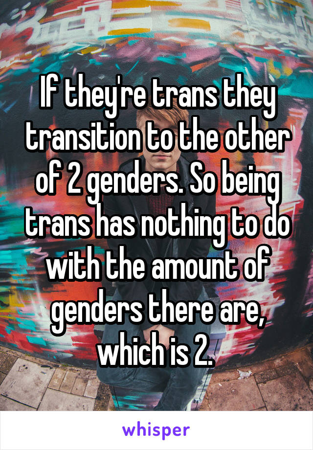 If they're trans they transition to the other of 2 genders. So being trans has nothing to do with the amount of genders there are, which is 2. 