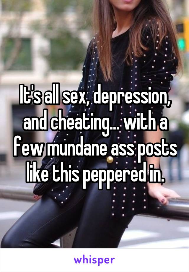 It's all sex, depression, and cheating... with a few mundane ass posts like this peppered in.