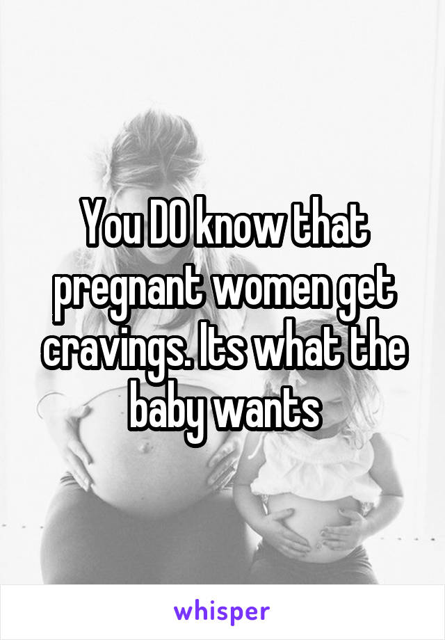You DO know that pregnant women get cravings. Its what the baby wants