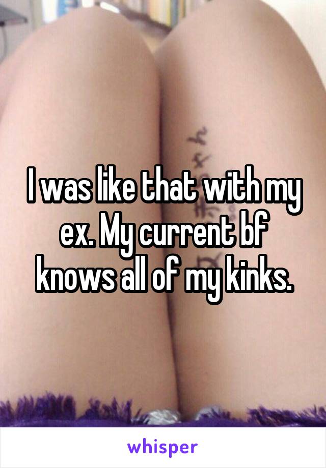 I was like that with my ex. My current bf knows all of my kinks.