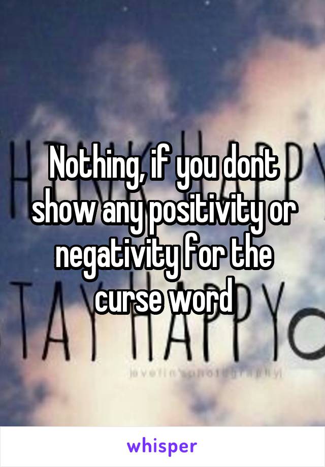 Nothing, if you dont show any positivity or negativity for the curse word