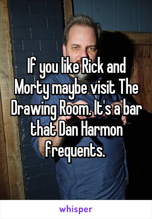 If you like Rick and Morty maybe visit The Drawing Room. It's a bar that Dan Harmon frequents. 