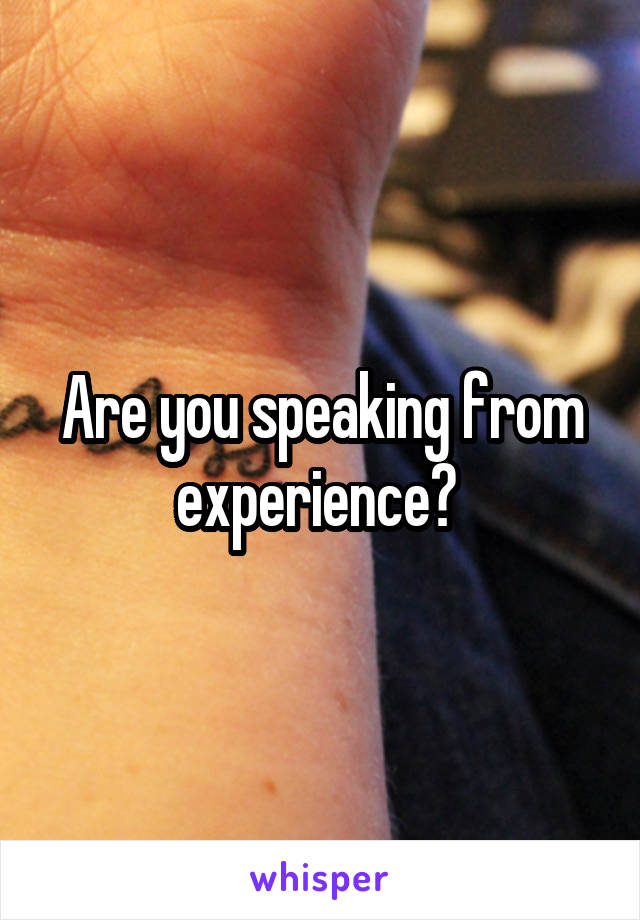 Are you speaking from experience? 