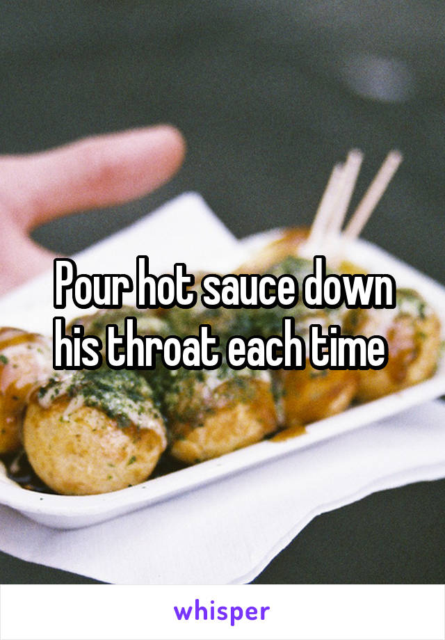 Pour hot sauce down his throat each time 