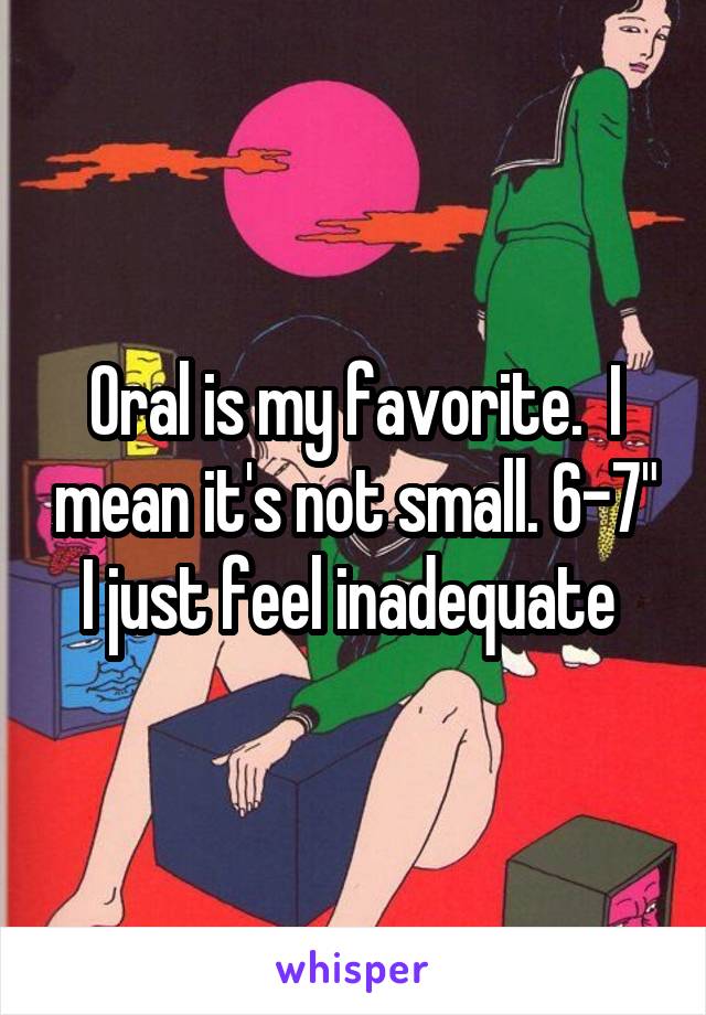 Oral is my favorite.  I mean it's not small. 6-7" I just feel inadequate 