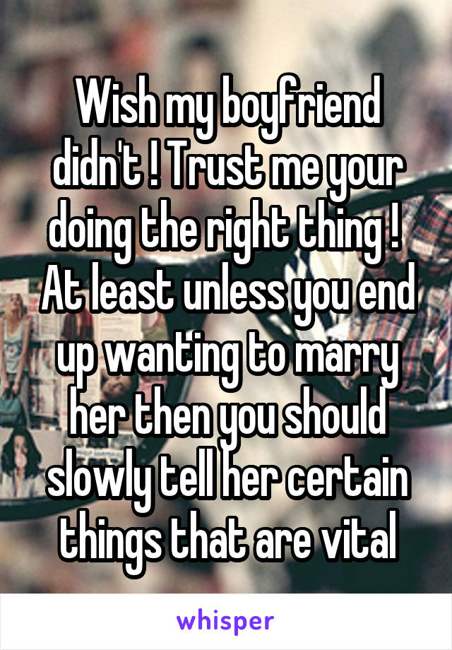 Wish my boyfriend didn't ! Trust me your doing the right thing ! 
At least unless you end up wanting to marry her then you should slowly tell her certain things that are vital