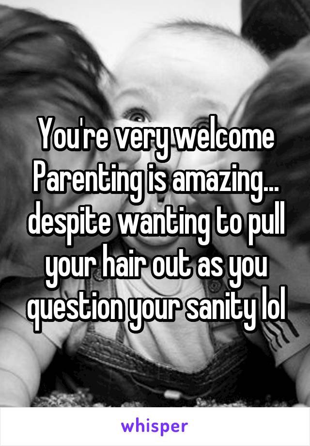 You're very welcome
Parenting is amazing... despite wanting to pull your hair out as you question your sanity lol