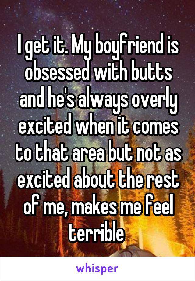 I get it. My boyfriend is obsessed with butts and he's always overly excited when it comes to that area but not as excited about the rest of me, makes me feel terrible 