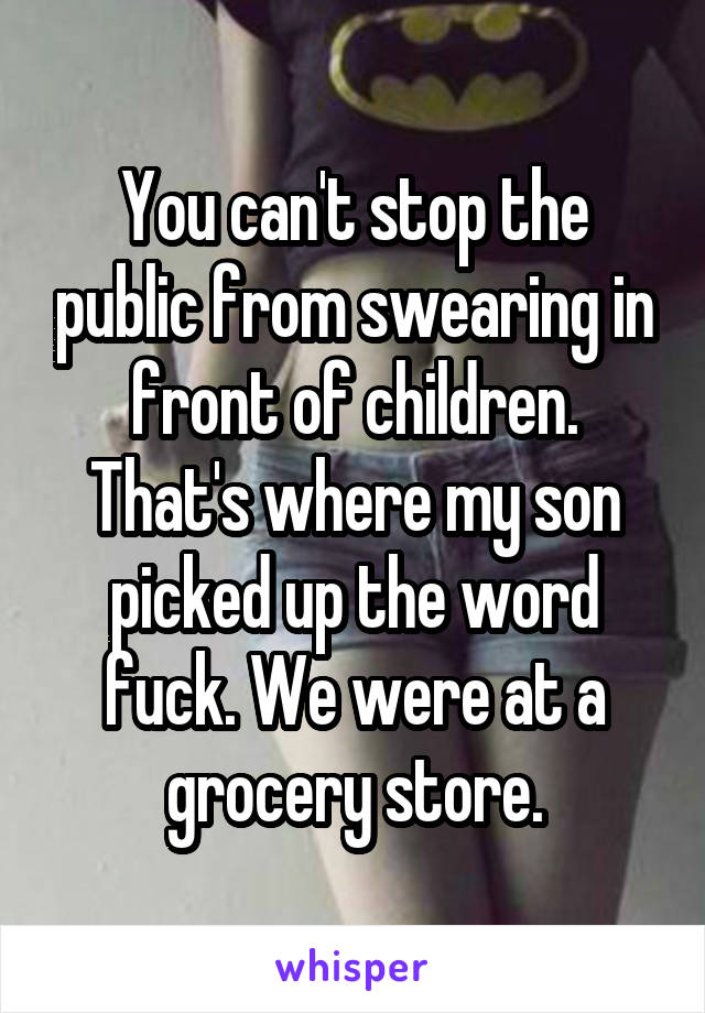 You can't stop the public from swearing in front of children. That's where my son picked up the word fuck. We were at a grocery store.