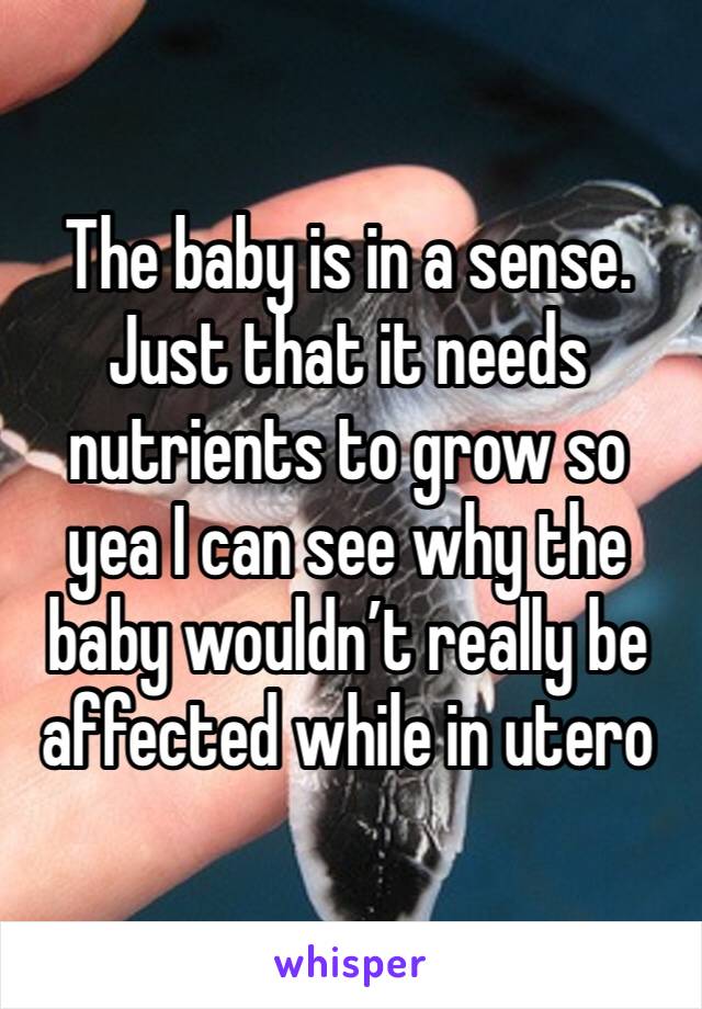 The baby is in a sense. Just that it needs nutrients to grow so yea I can see why the baby wouldn’t really be affected while in utero 