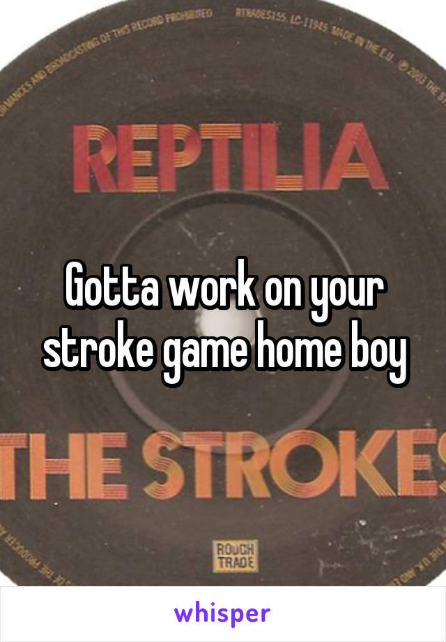 Gotta work on your stroke game home boy