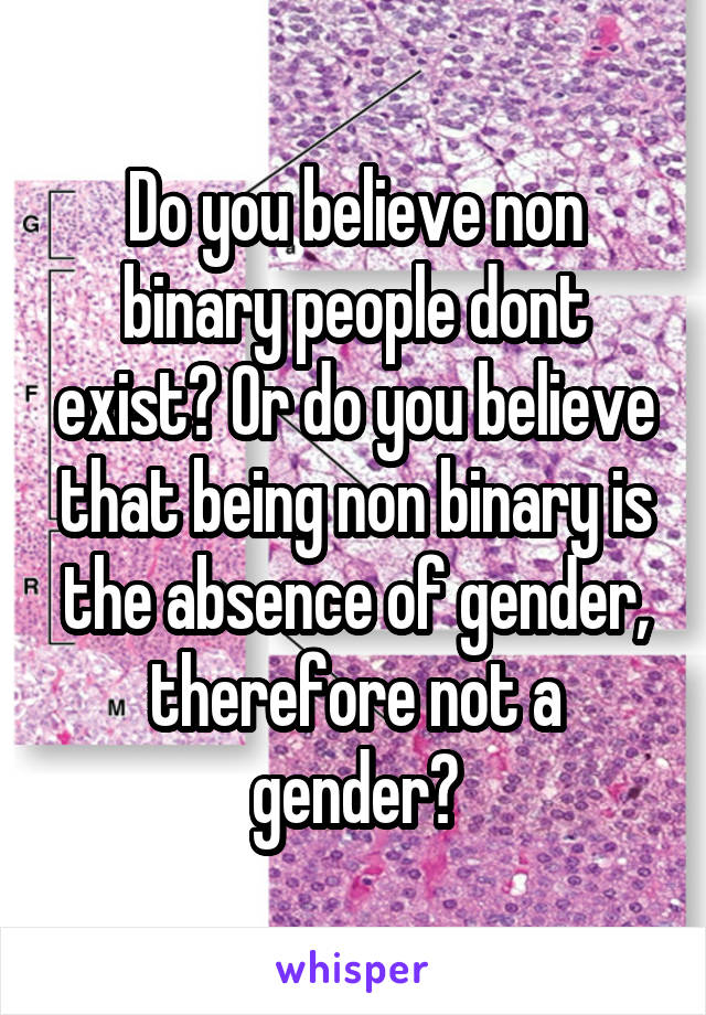 Do you believe non binary people dont exist? Or do you believe that being non binary is the absence of gender, therefore not a gender?