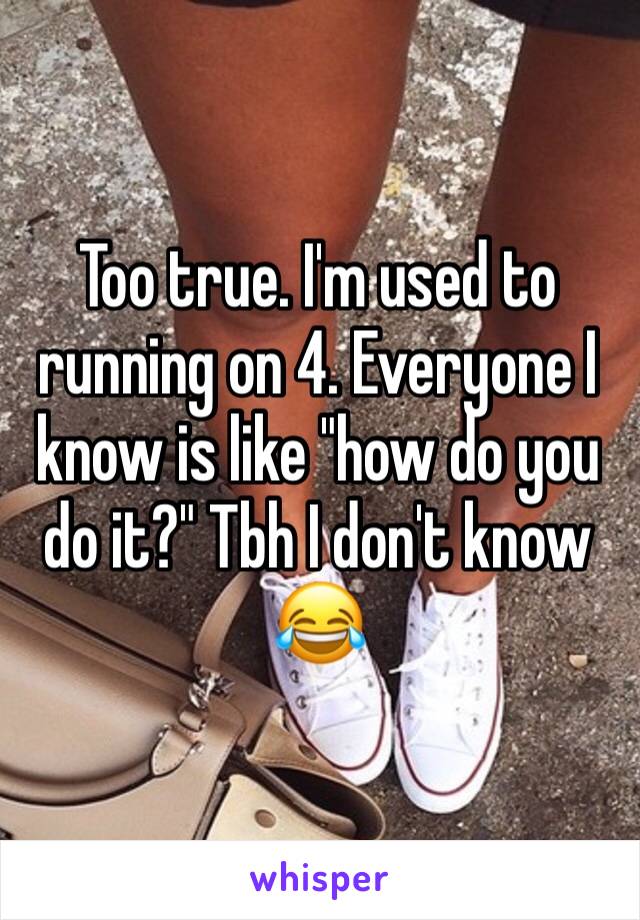 Too true. I'm used to running on 4. Everyone I know is like "how do you do it?" Tbh I don't know 😂