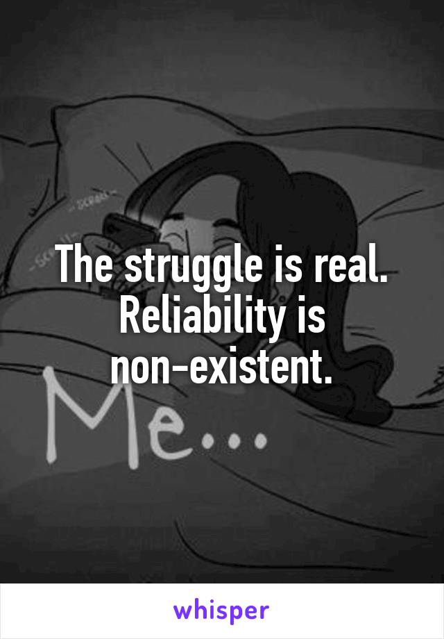 The struggle is real. Reliability is non-existent.