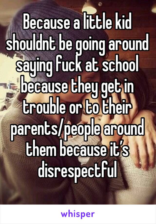 Because a little kid shouldnt be going around saying fuck at school because they get in trouble or to their parents/people around them because it’s disrespectful 