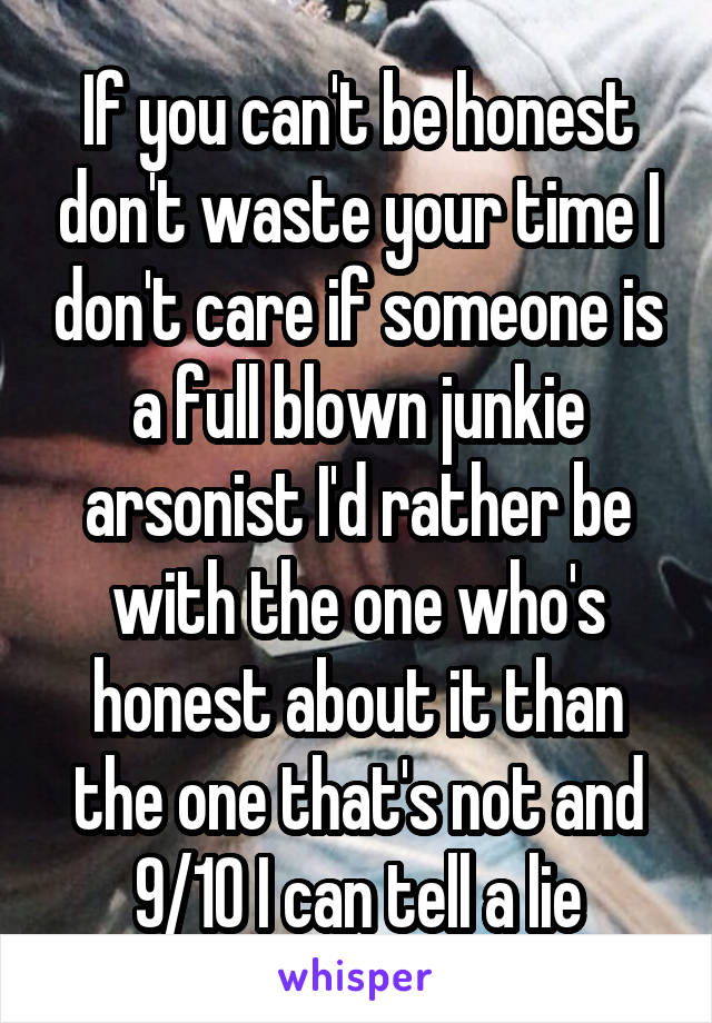 If you can't be honest don't waste your time I don't care if someone is a full blown junkie arsonist I'd rather be with the one who's honest about it than the one that's not and 9/10 I can tell a lie