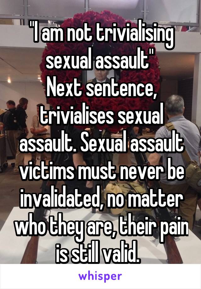 "I am not trivialising sexual assault" 
Next sentence, trivialises sexual assault. Sexual assault victims must never be invalidated, no matter who they are, their pain is still valid.  