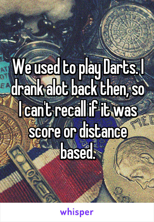 We used to play Darts. I drank alot back then, so I can't recall if it was score or distance based.