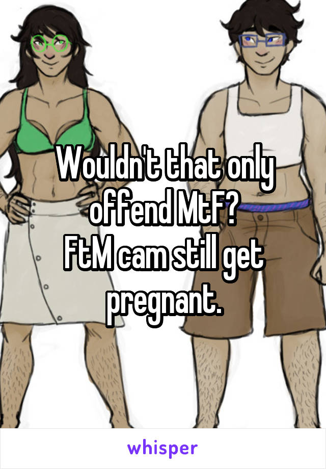 Wouldn't that only offend MtF?
FtM cam still get pregnant.