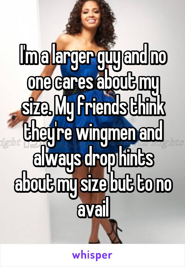 I'm a larger guy and no one cares about my size. My friends think they're wingmen and always drop hints about my size but to no avail