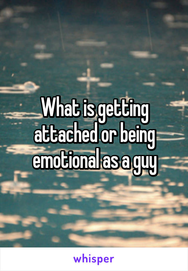 What is getting attached or being emotional as a guy