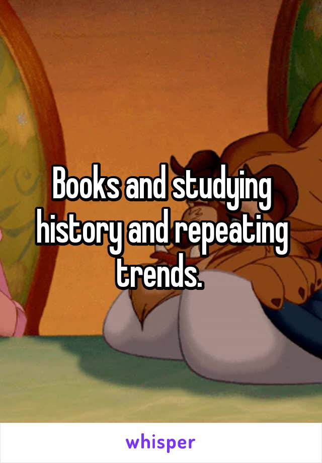 Books and studying history and repeating trends. 