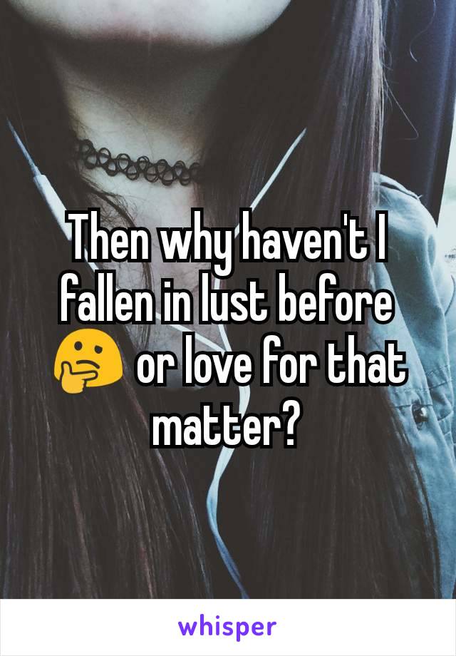 Then why haven't I fallen in lust before 🤔 or love for that matter?
