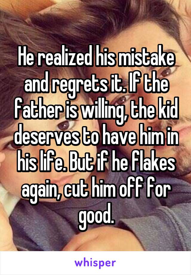 He realized his mistake and regrets it. If the father is willing, the kid deserves to have him in his life. But if he flakes again, cut him off for good.