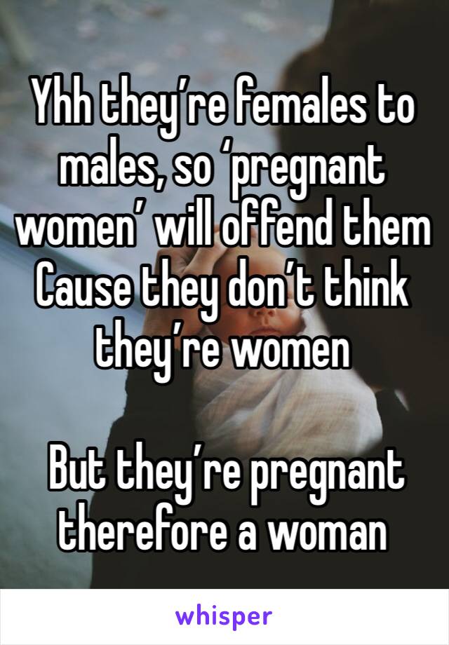 Yhh they’re females to males, so ‘pregnant women’ will offend them
Cause they don’t think they’re women

 But they’re pregnant therefore a woman