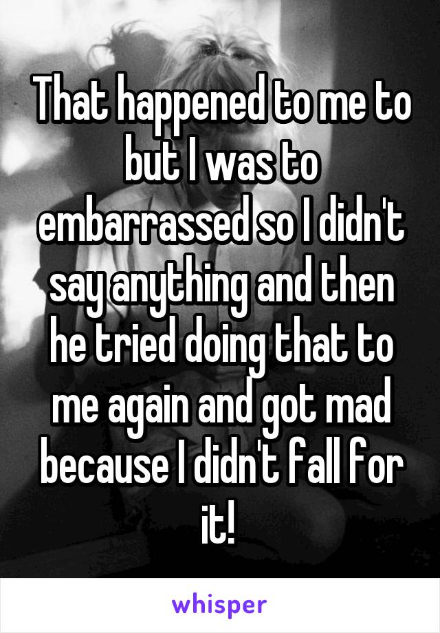 That happened to me to but I was to embarrassed so I didn't say anything and then he tried doing that to me again and got mad because I didn't fall for it! 