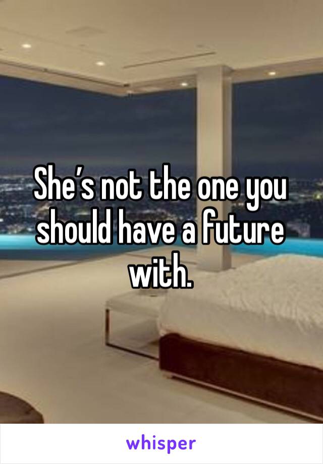 She’s not the one you should have a future with. 