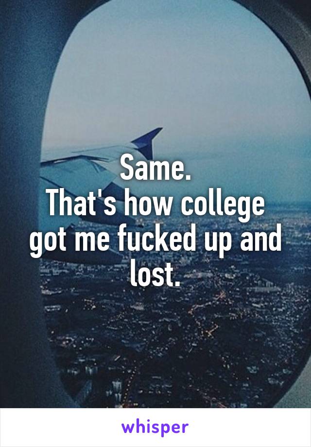 Same.
That's how college got me fucked up and lost.