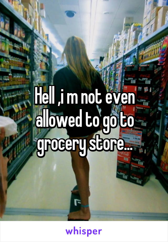 Hell ,i m not even allowed to go to grocery store...
